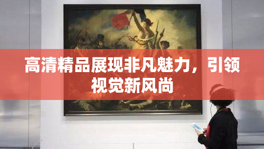 高清精品展现非凡魅力，引领视觉新风尚