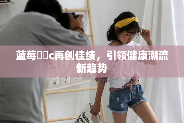 蓝莓❌‌c再创佳绩，引领健康潮流新趋势