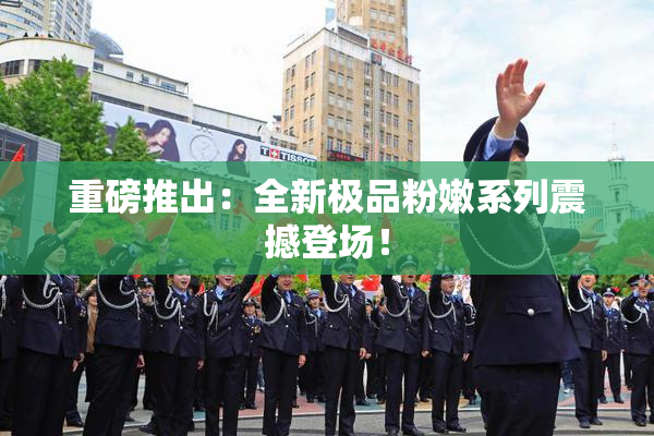重磅推出：全新极品粉嫩系列震撼登场！
