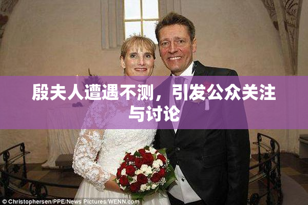 殷夫人遭遇不测，引发公众关注与讨论
