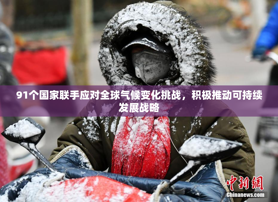 91个国家联手应对全球气候变化挑战，积极推动可持续发展战略