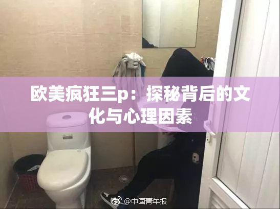 欧美疯狂三p：探秘背后的文化与心理因素