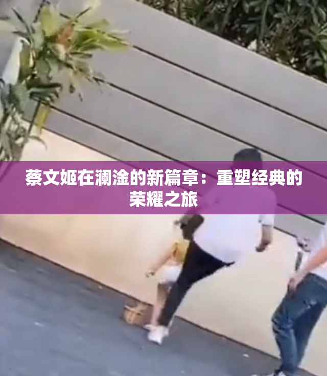 蔡文姬在澜淦的新篇章：重塑经典的荣耀之旅