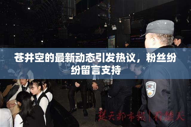 苍井空的最新动态引发热议，粉丝纷纷留言支持