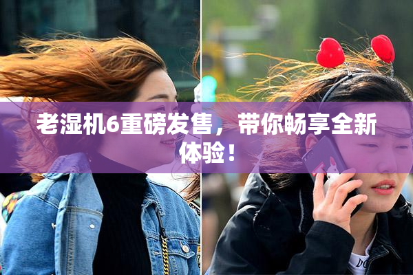 老湿机6重磅发售，带你畅享全新体验！