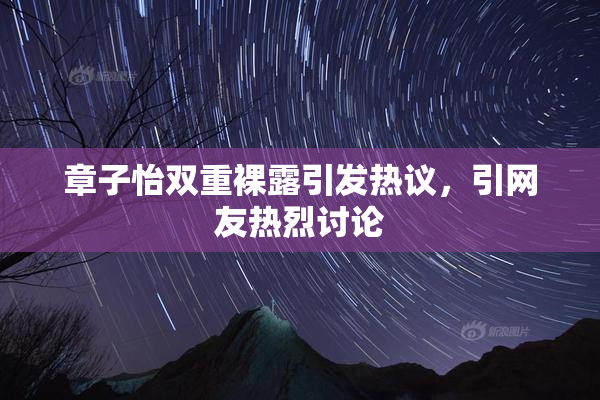 章子怡双重裸露引发热议，引网友热烈讨论