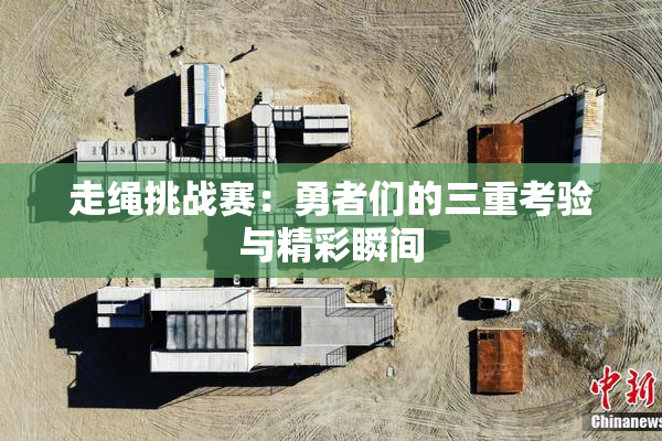 走绳挑战赛：勇者们的三重考验与精彩瞬间