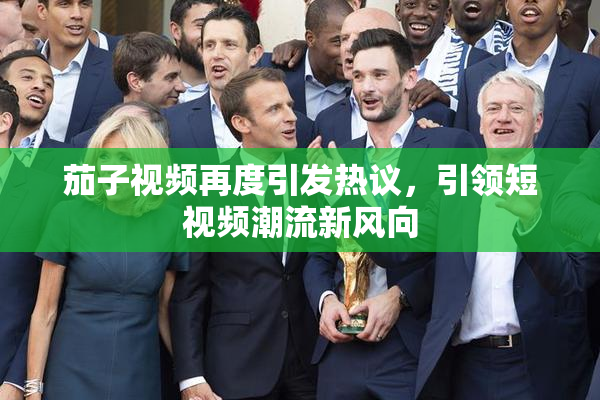 茄子视频再度引发热议，引领短视频潮流新风向