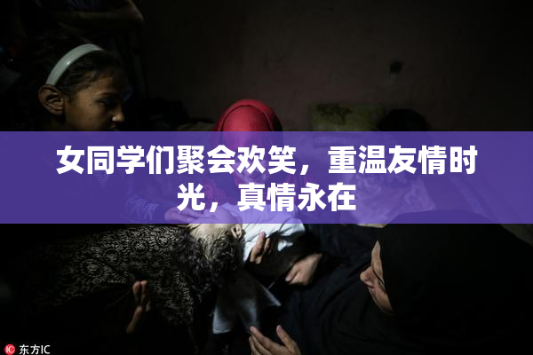 女同学们聚会欢笑，重温友情时光，真情永在