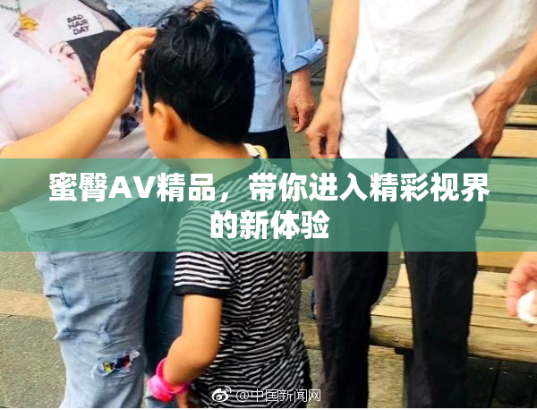 蜜臀AV精品，带你进入精彩视界的新体验