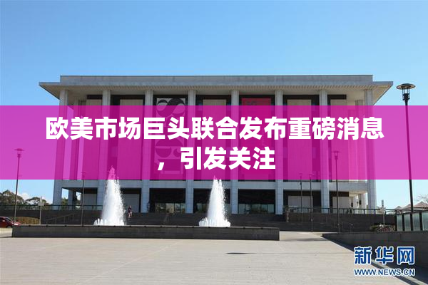 欧美市场巨头联合发布重磅消息，引发关注