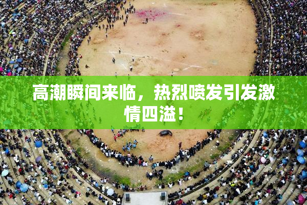 高潮瞬间来临，热烈喷发引发激情四溢！