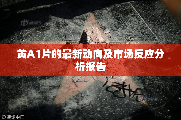 黄A1片的最新动向及市场反应分析报告