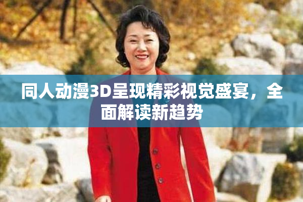 同人动漫3D呈现精彩视觉盛宴，全面解读新趋势