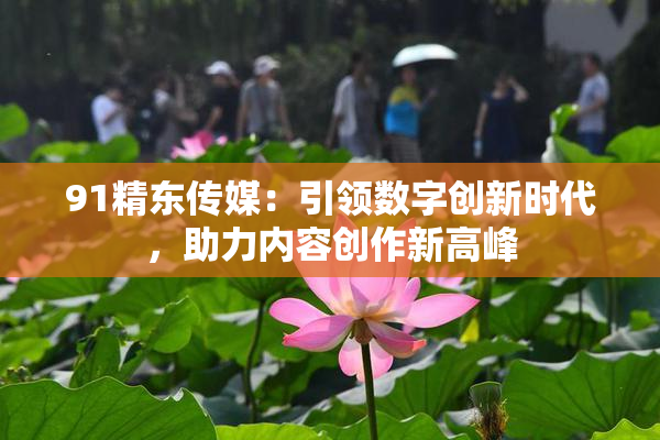 91精东传媒：引领数字创新时代，助力内容创作新高峰