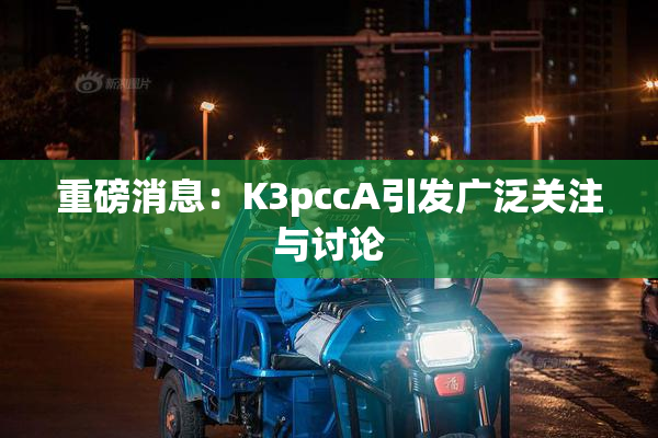 重磅消息：K3pccA引发广泛关注与讨论