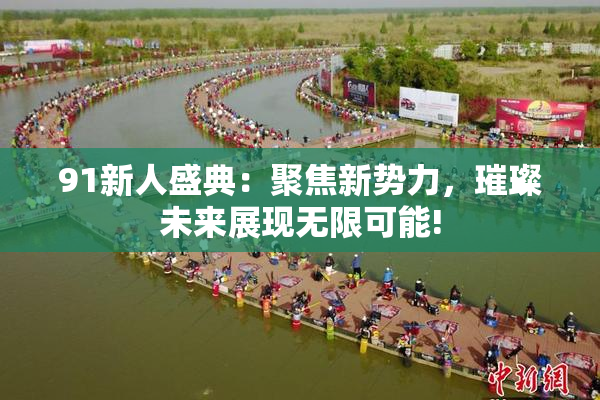 91新人盛典：聚焦新势力，璀璨未来展现无限可能!