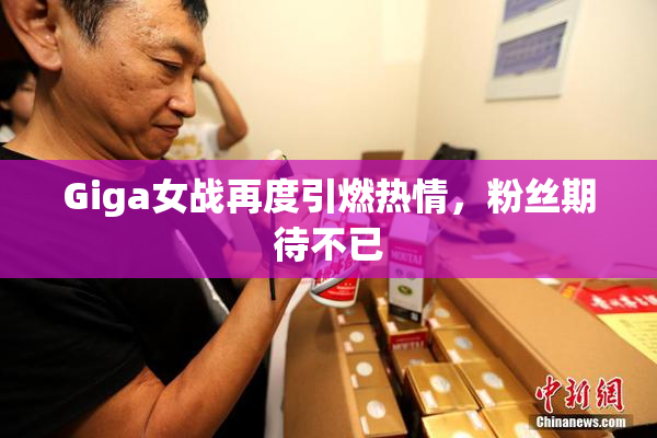 Giga女战再度引燃热情，粉丝期待不已