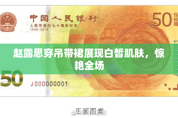 赵露思穿吊带裙展现白皙肌肤，惊艳全场