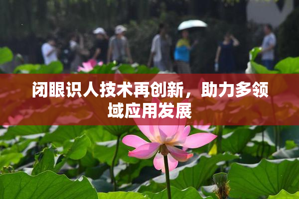 闭眼识人技术再创新，助力多领域应用发展