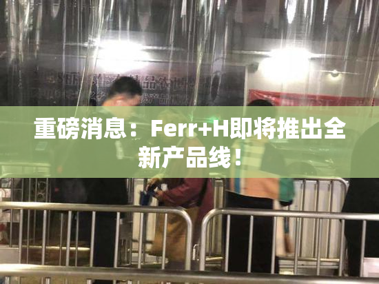重磅消息：Ferr+H即将推出全新产品线！