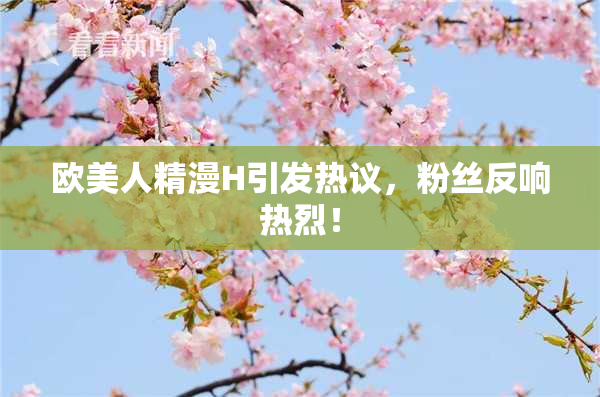 欧美人精漫H引发热议，粉丝反响热烈！