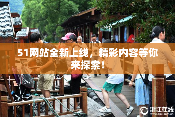 51网站全新上线，精彩内容等你来探索！