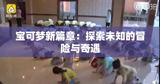 宝可梦新篇章：探索未知的冒险与奇遇