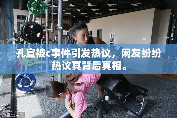 孔宣被c事件引发热议，网友纷纷热议其背后真相。