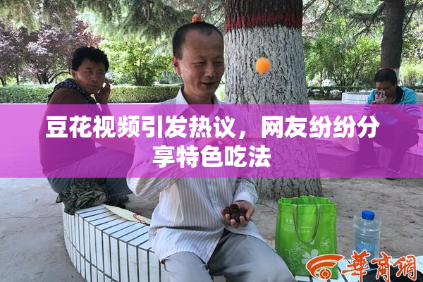 豆花视频引发热议，网友纷纷分享特色吃法
