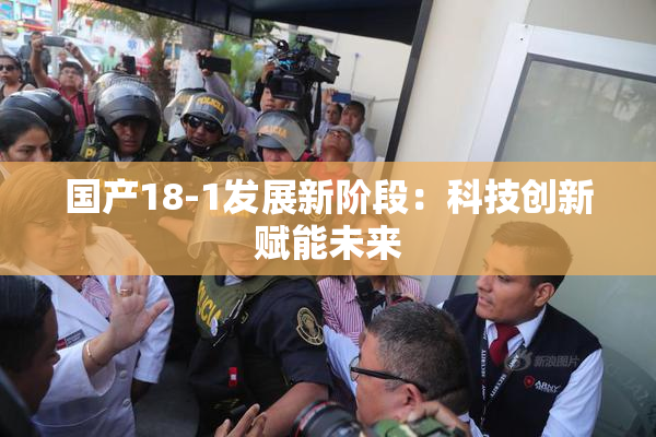 国产18-1发展新阶段：科技创新赋能未来