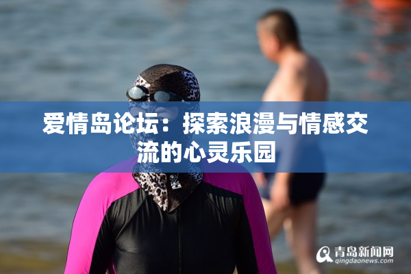 爱情岛论坛：探索浪漫与情感交流的心灵乐园