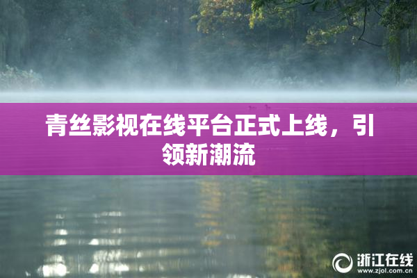 青丝影视在线平台正式上线，引领新潮流