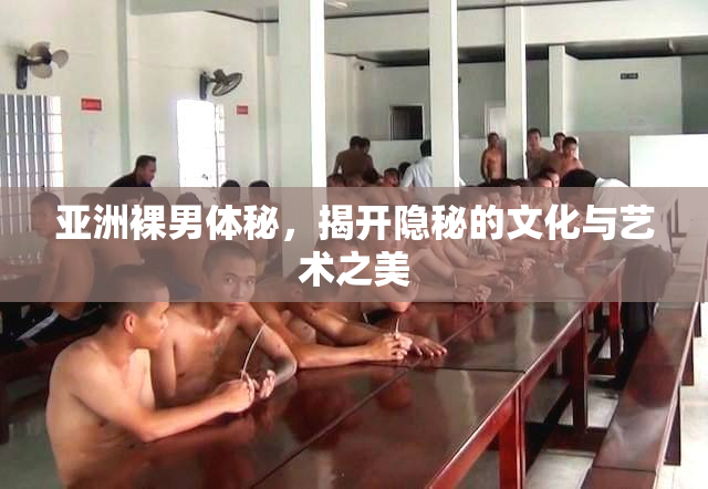 亚洲裸男体秘，揭开隐秘的文化与艺术之美