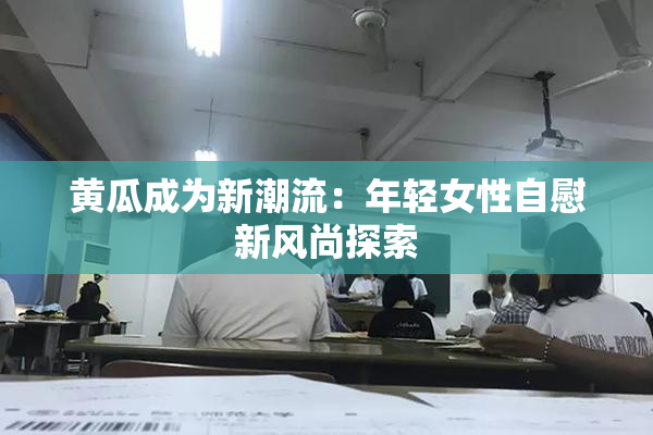 黄瓜成为新潮流：年轻女性自慰新风尚探索