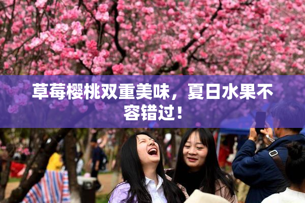 草莓樱桃双重美味，夏日水果不容错过！