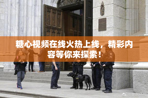 糖心视频在线火热上线，精彩内容等你来探索！