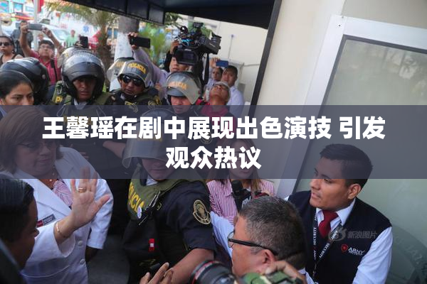 王馨瑶在剧中展现出色演技 引发观众热议