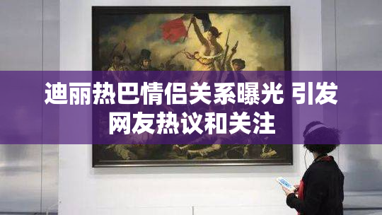 迪丽热巴情侣关系曝光 引发网友热议和关注