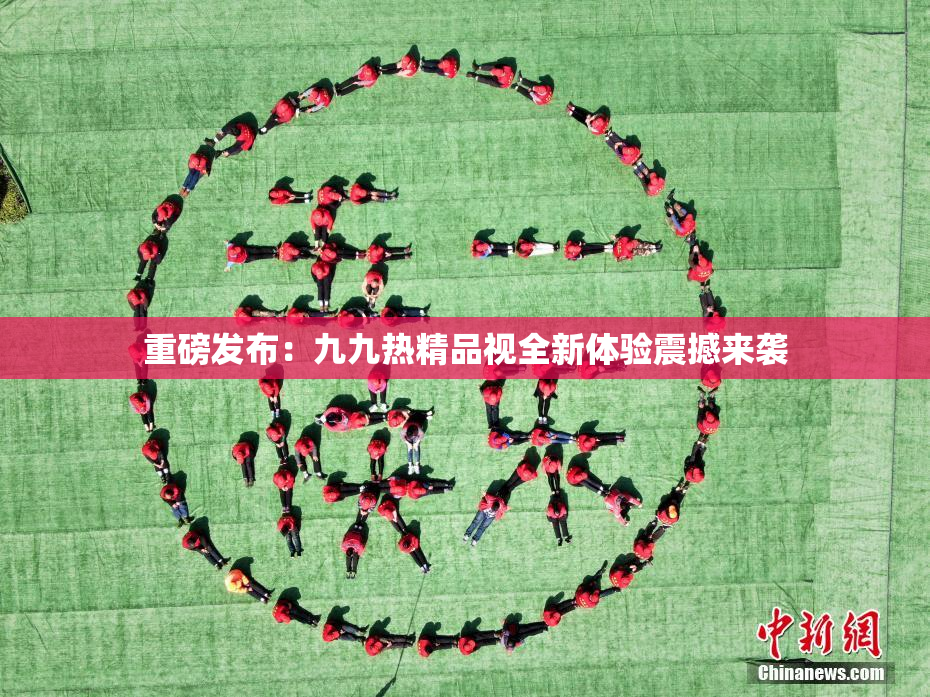 重磅发布：九九热精品视全新体验震撼来袭