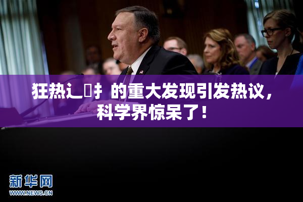 狂热辶喿扌的重大发现引发热议，科学界惊呆了！