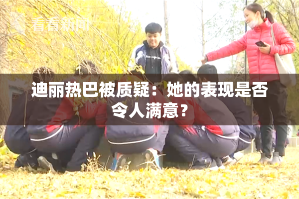 迪丽热巴被质疑：她的表现是否令人满意？