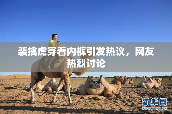 裴擒虎穿着内裤引发热议，网友热烈讨论