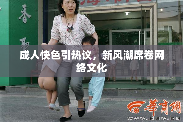 成人快色引热议，新风潮席卷网络文化