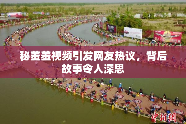 秘羞羞视频引发网友热议，背后故事令人深思