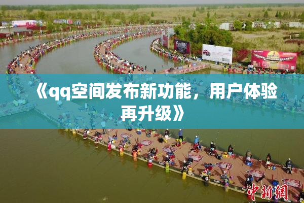 《qq空间发布新功能，用户体验再升级》