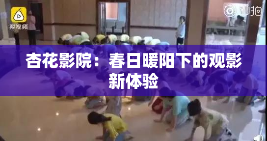 杏花影院：春日暖阳下的观影新体验