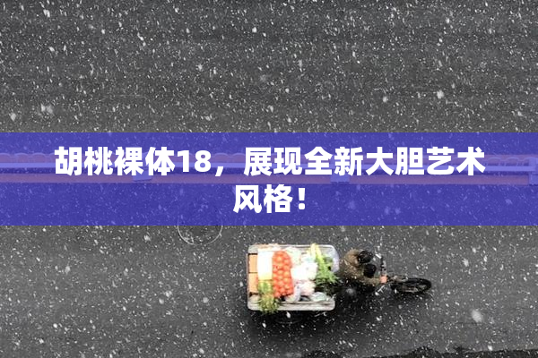 胡桃裸体18，展现全新大胆艺术风格！