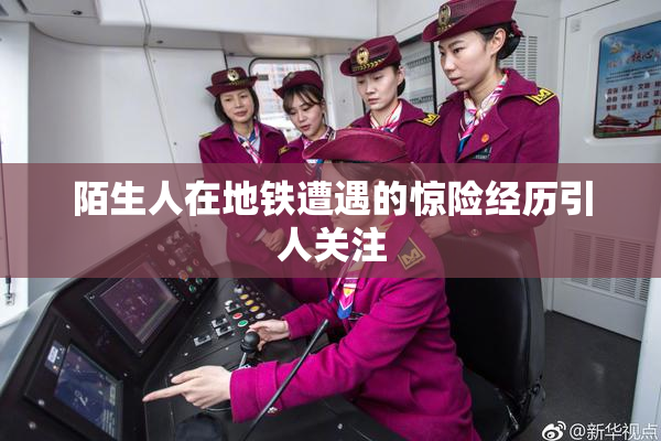 陌生人在地铁遭遇的惊险经历引人关注