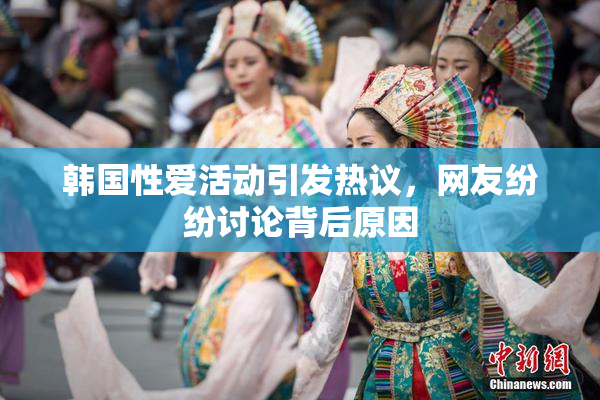 韩国性爱活动引发热议，网友纷纷讨论背后原因